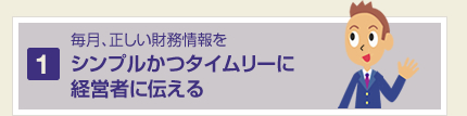 毎月、正しい財務情報を シンプルかつタイムリーに  経営者に伝える